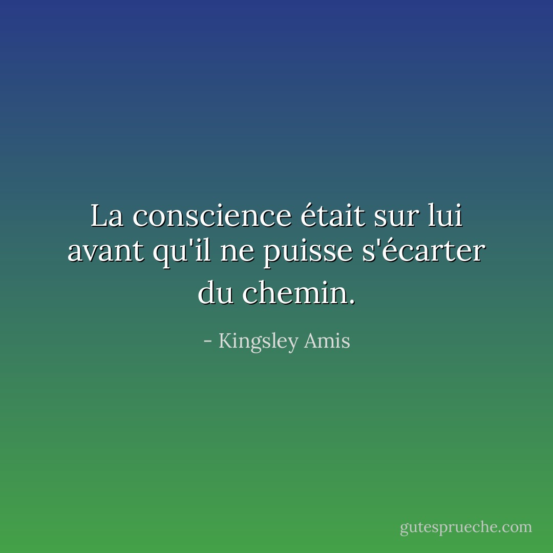 La conscience était sur lui avant qu'il ne puisse s'écarter du chemin. - Kingsley Amis