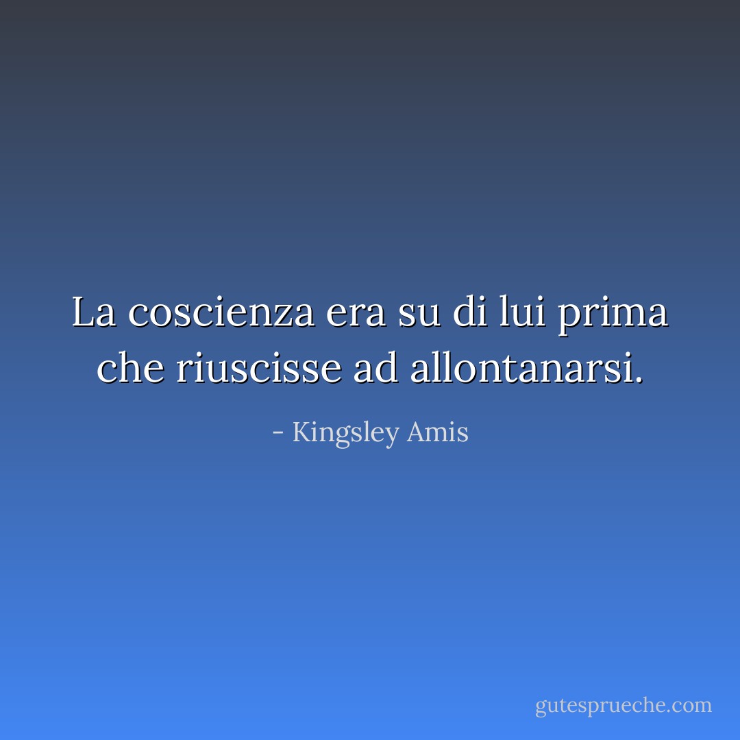 La coscienza era su di lui prima che riuscisse ad allontanarsi. - Kingsley Amis