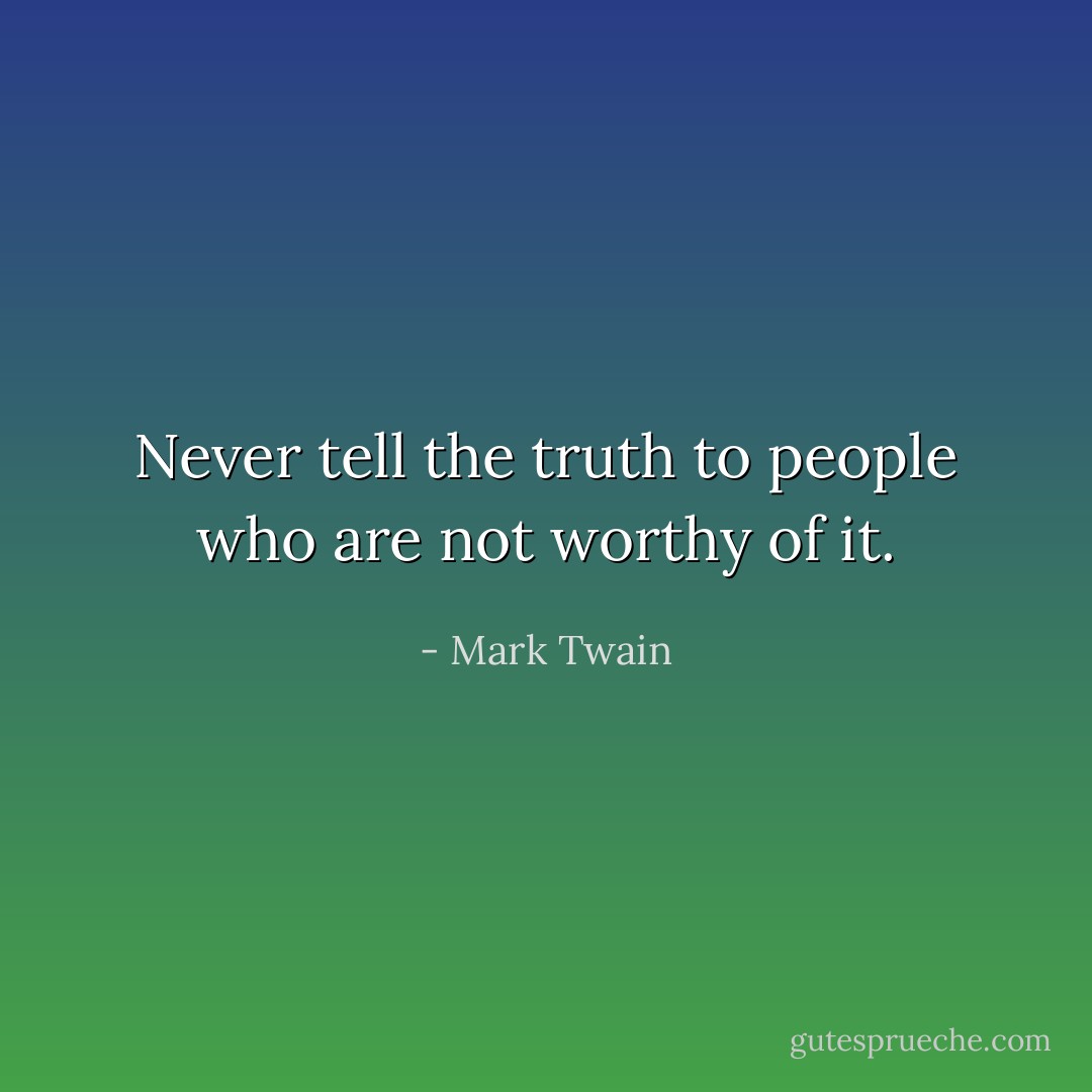 Never tell the truth to people who are not worthy of it. - Mark Twain