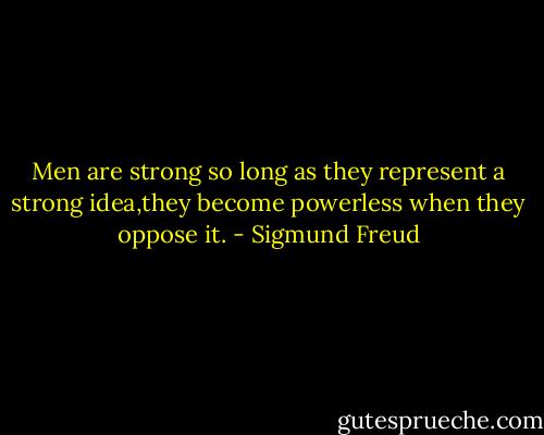 Men are strong so long as they represent a strong idea,they become powerless when they oppose it. - Sigmund Freud