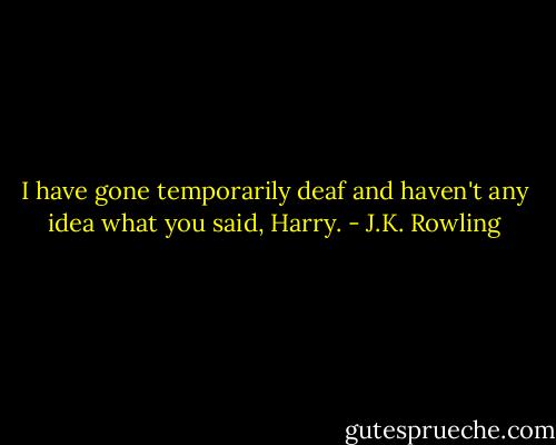 I have gone temporarily deaf and haven't any idea what you said, Harry. - J.K. Rowling