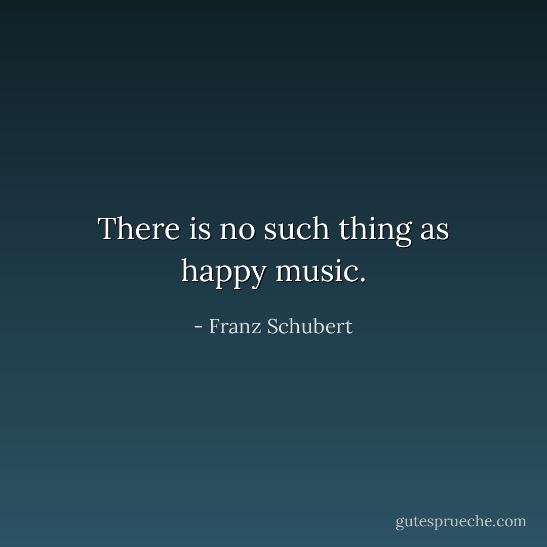 There is no such thing as happy music. - Franz Schubert
