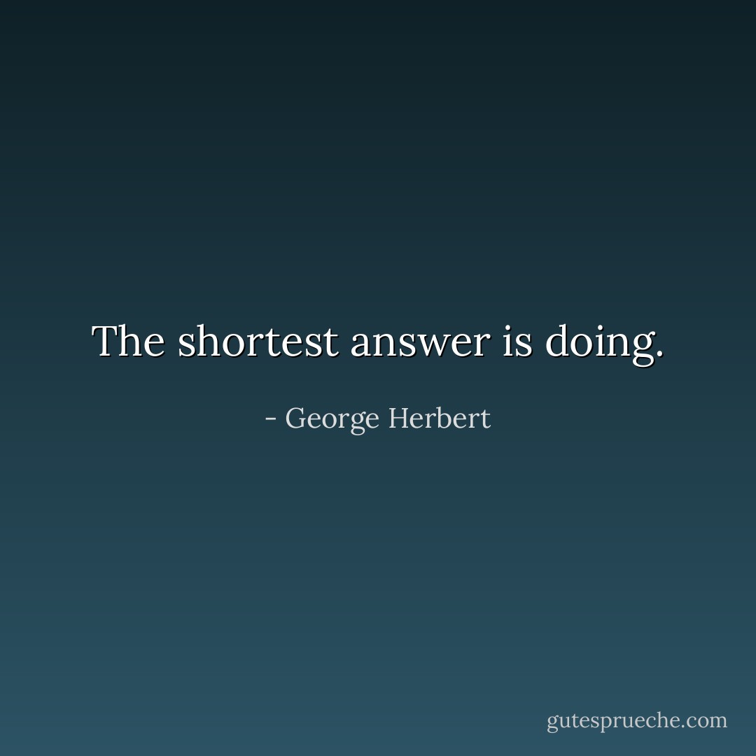 The shortest answer is doing. - George Herbert