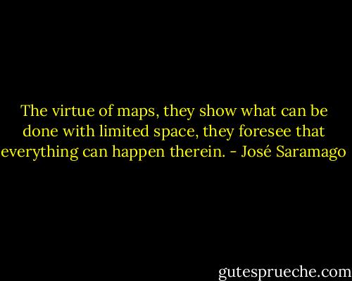 The virtue of maps, they show what can be done with limited space, they foresee that everything can happen therein. - José Saramago
