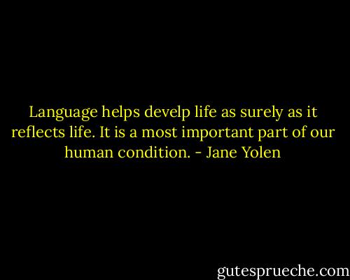 Language helps develp life as surely as it reflects life. It is a most important part of our human condition. - Jane Yolen