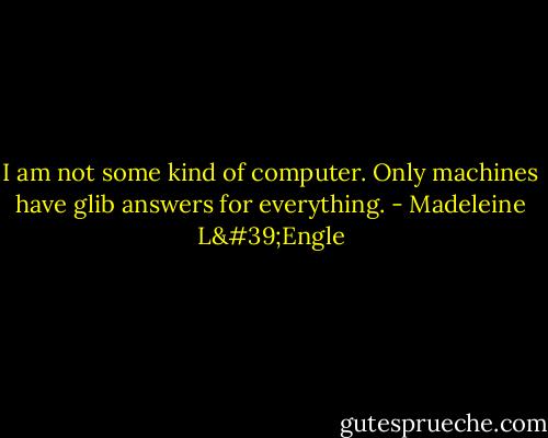 I am not some kind of computer. Only machines have glib answers for everything. - Madeleine L'Engle