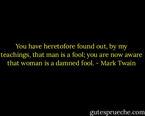 You have heretofore found out, by my teachings, that man is a fool; you are now aware that woman is a damned fool. - Mark Twain