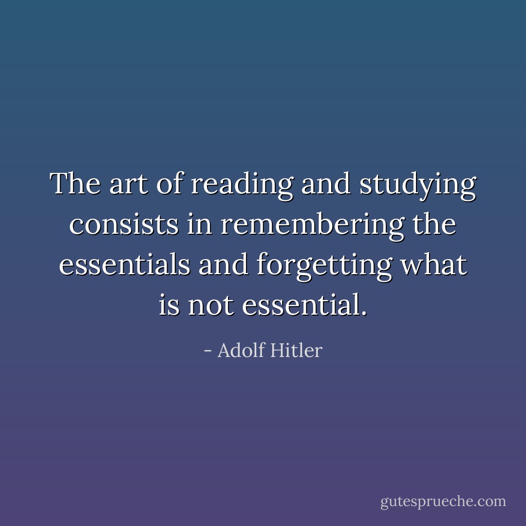 The art of reading and studying consists in remembering the essentials and forgetting what is not essential. - Adolf Hitler