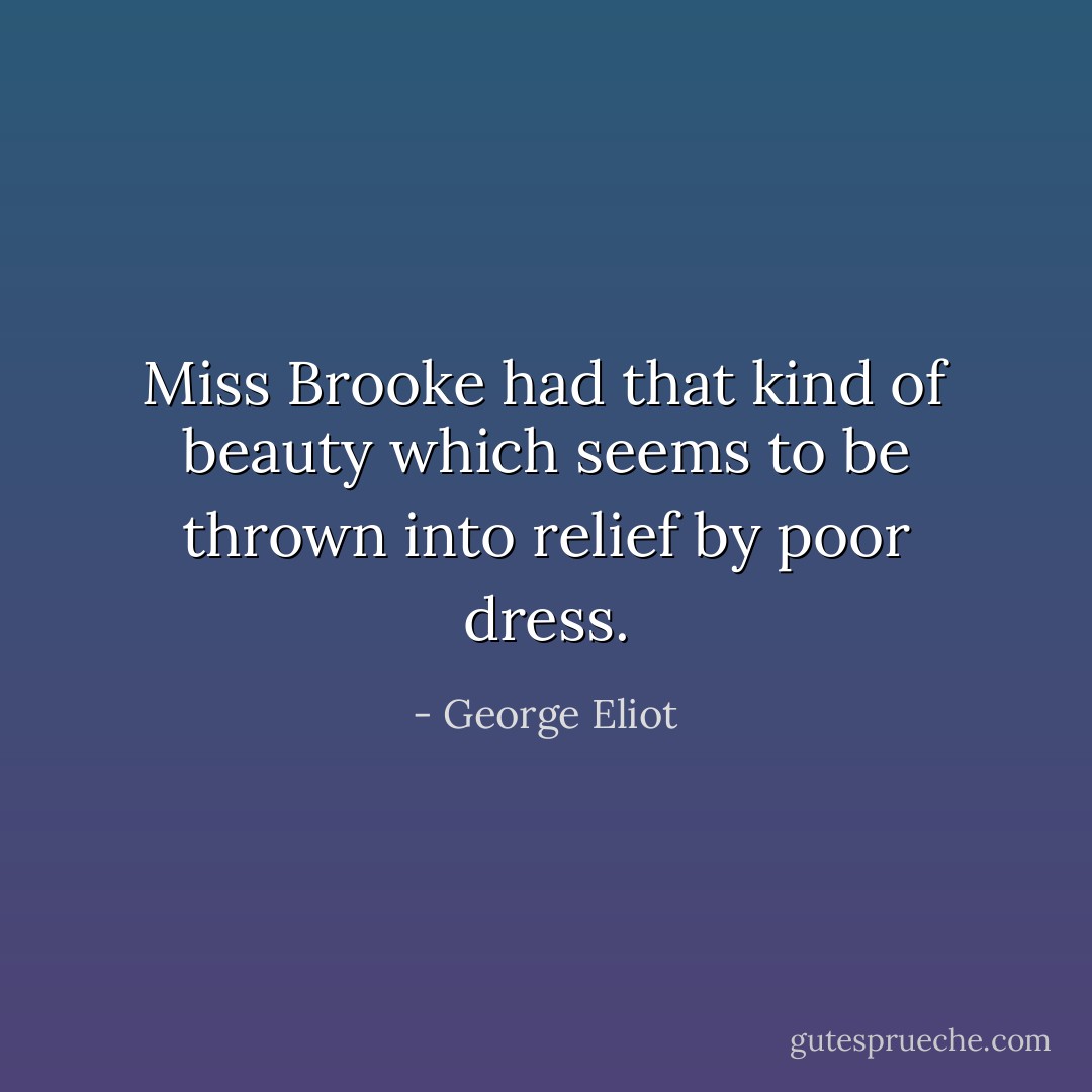 Miss Brooke had that kind of beauty which seems to be thrown into relief by poor dress. - George Eliot