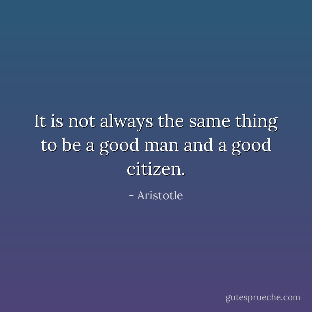 It is not always the same thing to be a good man and a good citizen. - Aristotle