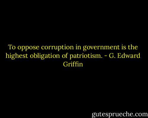 To oppose corruption in government is the highest obligation of patriotism. - G. Edward Griffin