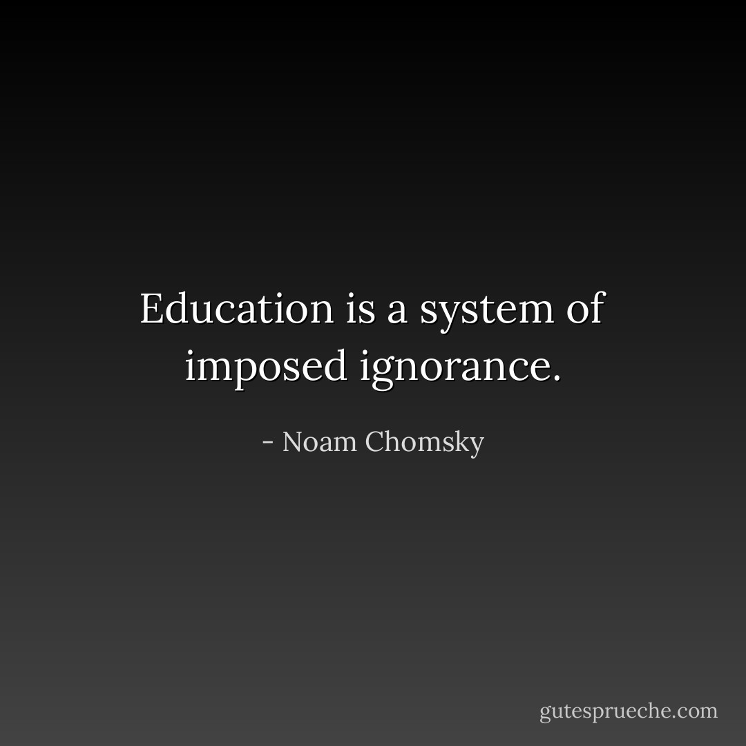 Education is a system of imposed ignorance. - Noam Chomsky