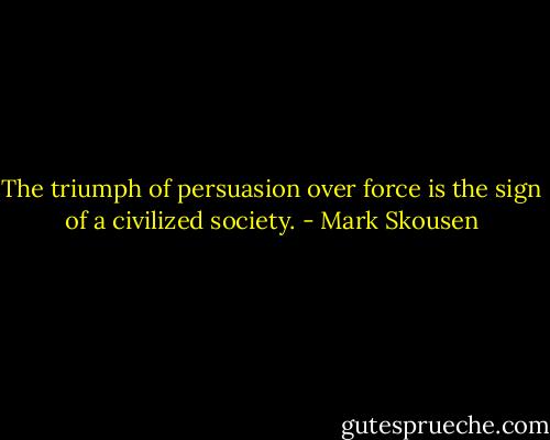 The triumph of persuasion over force is the sign of a civilized society. - Mark Skousen