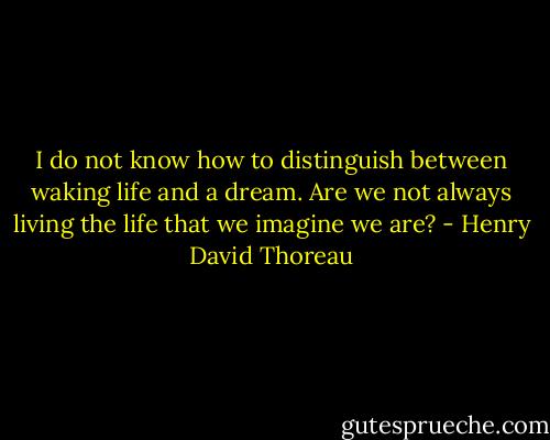 I do not know how to distinguish between waking life and a dream. Are we not always living the life that we imagine we are? - Henry David Thoreau