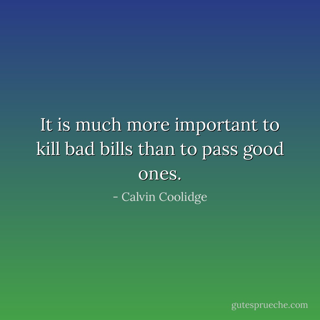 It is much more important to kill bad bills than to pass good ones. - Calvin Coolidge
