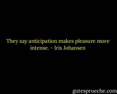 They say anticipation makes pleasure more intense. - Iris Johansen