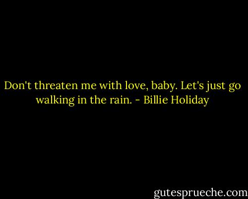 Don't threaten me with love, baby. Let's just go walking in the rain. - Billie Holiday