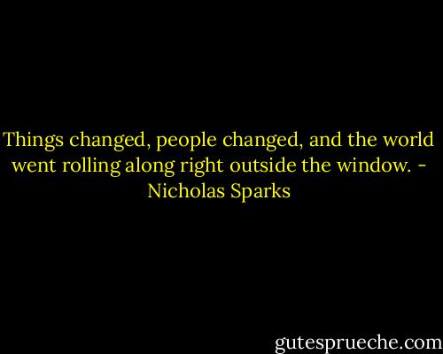 Things changed, people changed, and the world went rolling along right outside the window. - Nicholas Sparks