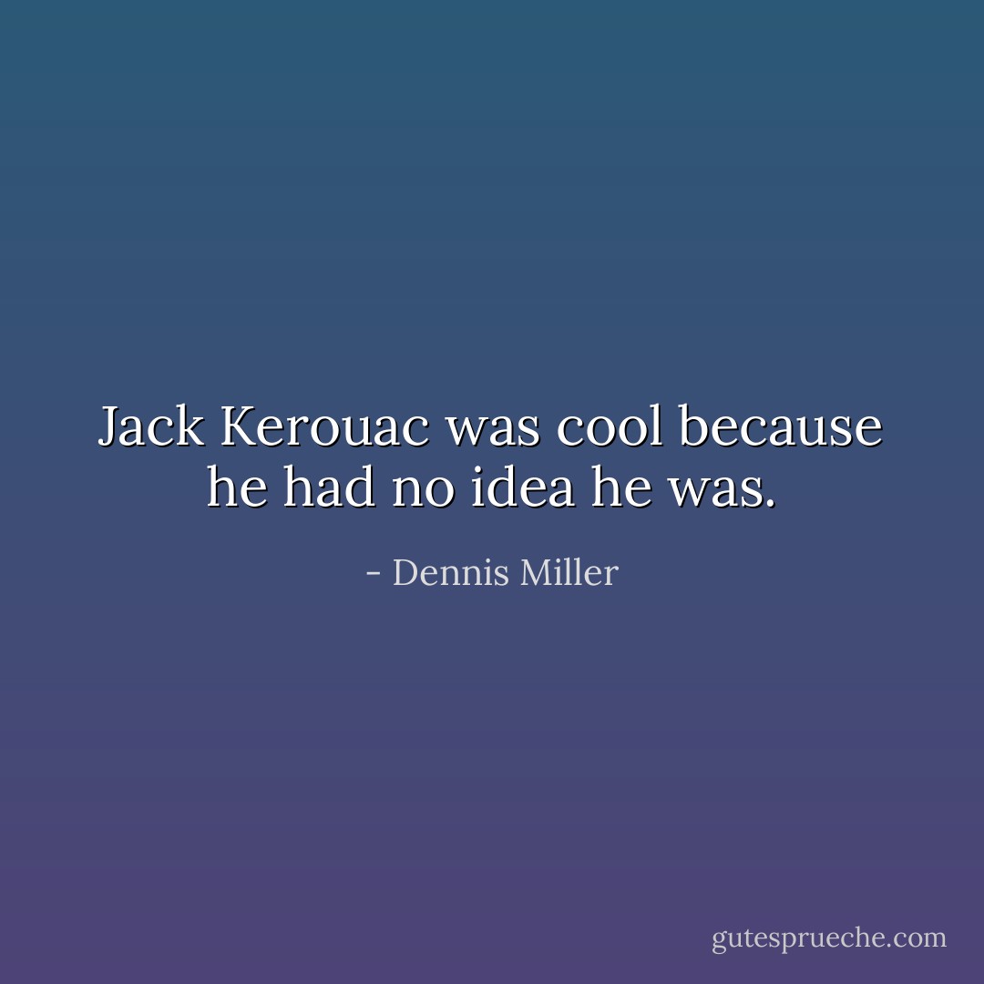 Jack Kerouac was cool because he had no idea he was. - Dennis Miller