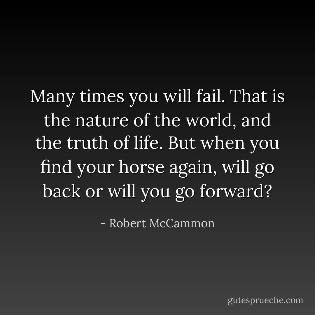 Many times you will fail. That is the nature of the world, and the truth of life. But when you find your horse again, will go back or will you go forward? - Robert McCammon