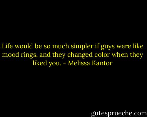 Life would be so much simpler if guys were like mood rings, and they changed color when they liked you. - Melissa Kantor