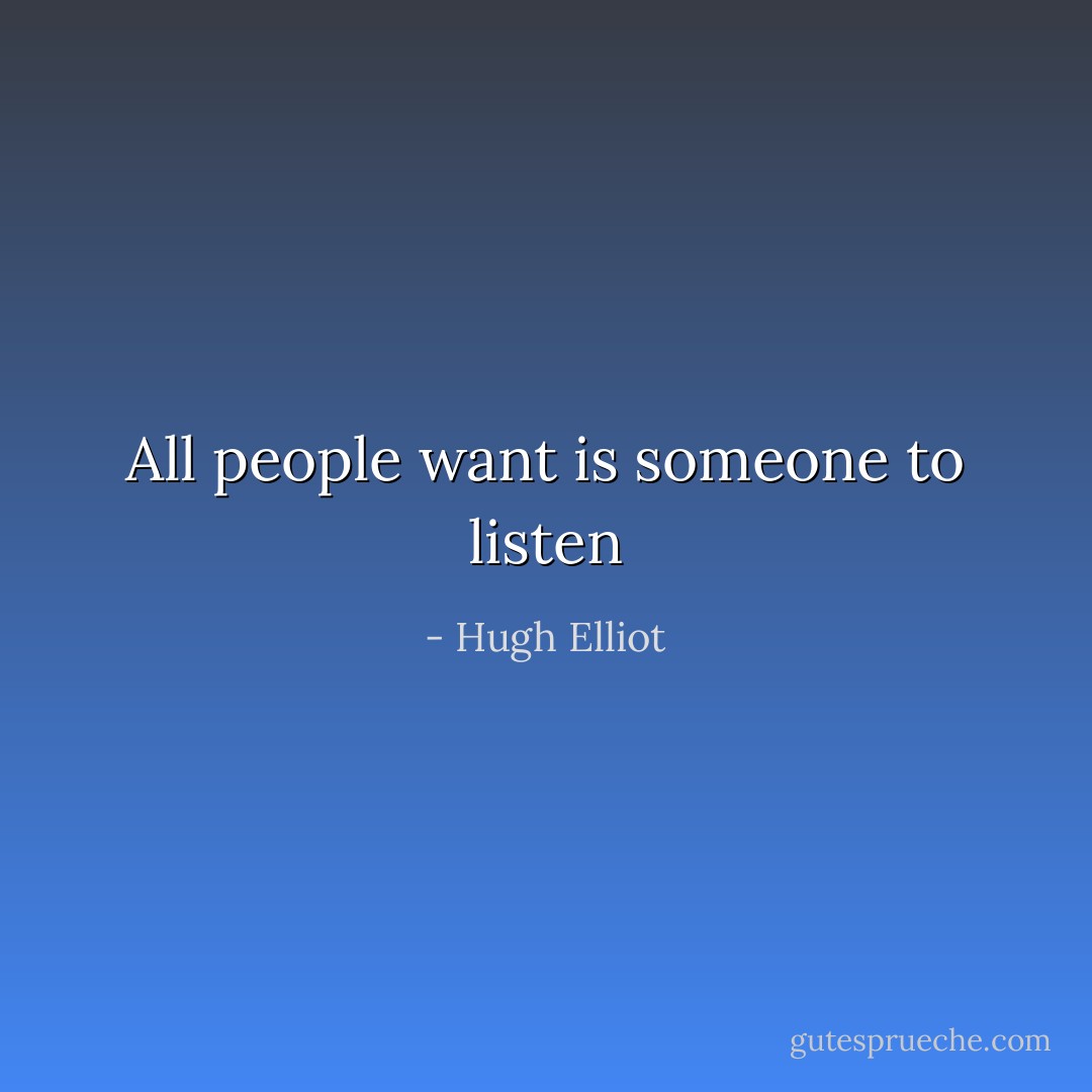All people want is someone to listen - Hugh Elliot