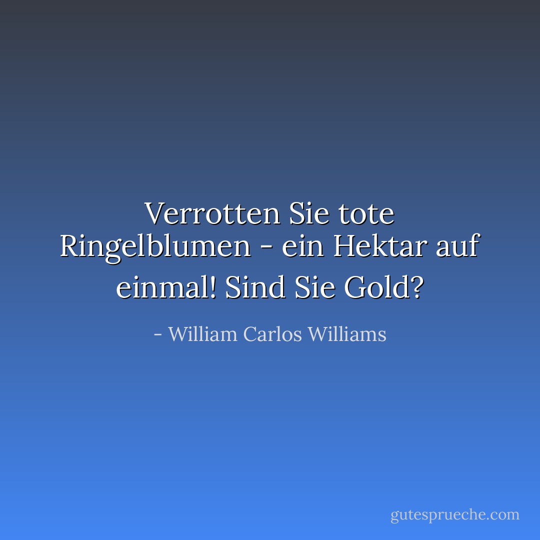 Verrotten Sie tote Ringelblumen - ein Hektar auf einmal! Sind Sie Gold? - William Carlos Williams<
