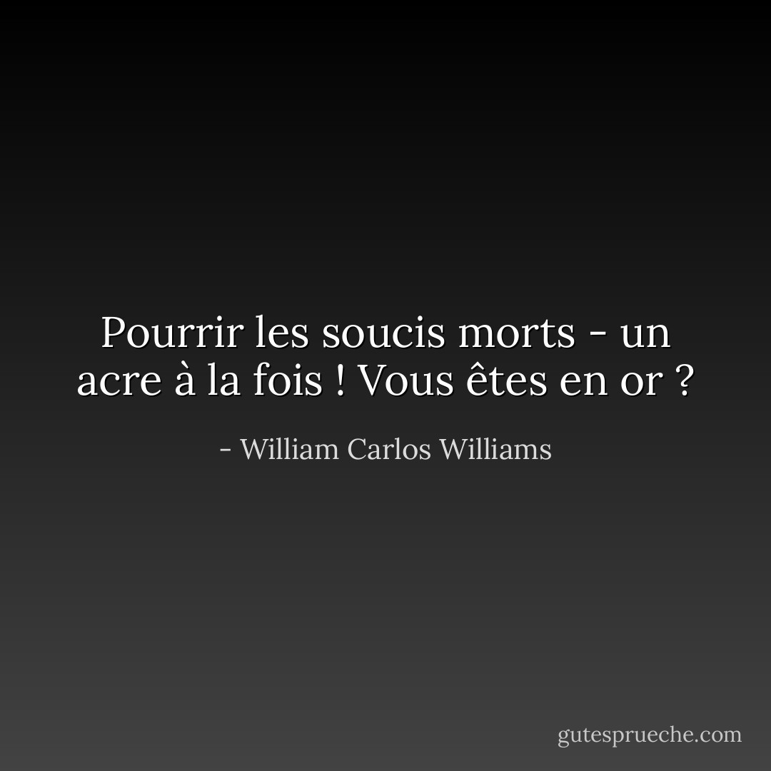Pourrir les soucis morts - un acre à la fois ! Vous êtes en or ? - William Carlos Williams
