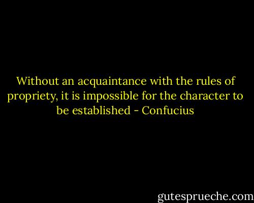 Without an acquaintance with the rules of propriety, it is impossible for the character to be established - Confucius