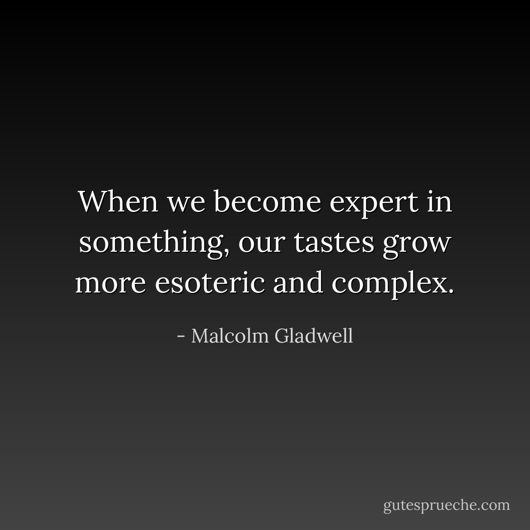 When we become expert in something, our tastes grow more esoteric and complex. - Malcolm Gladwell