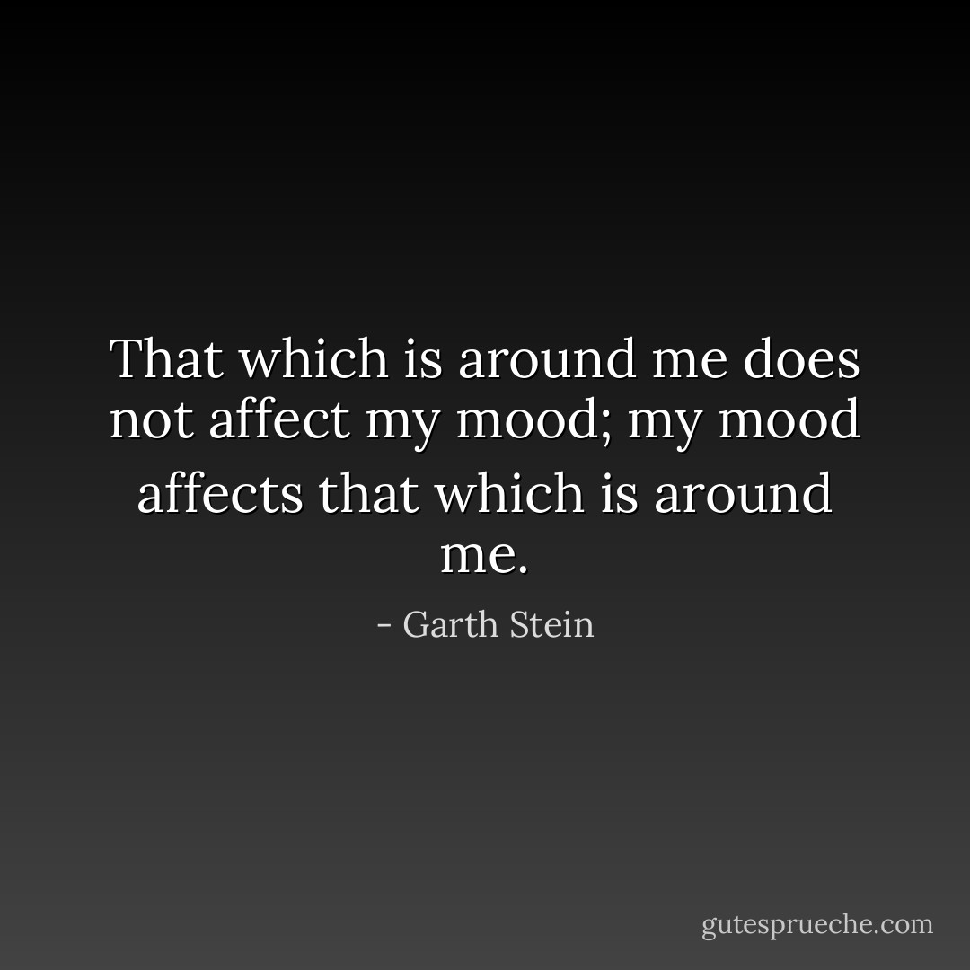 That which is around me does not affect my mood; my mood affects that which is around me. - Garth Stein