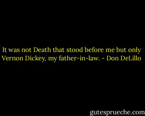 It was not Death that stood before me but only Vernon Dickey, my father-in-law. - Don DeLillo