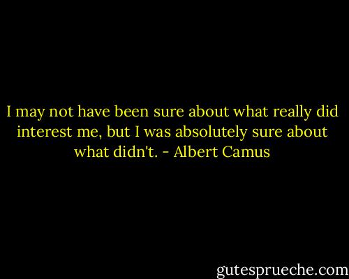 I may not have been sure about what really did interest me, but I was absolutely sure about what didn't. - Albert Camus