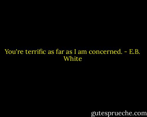 You're terrific as far as I am concerned. - E.B. White