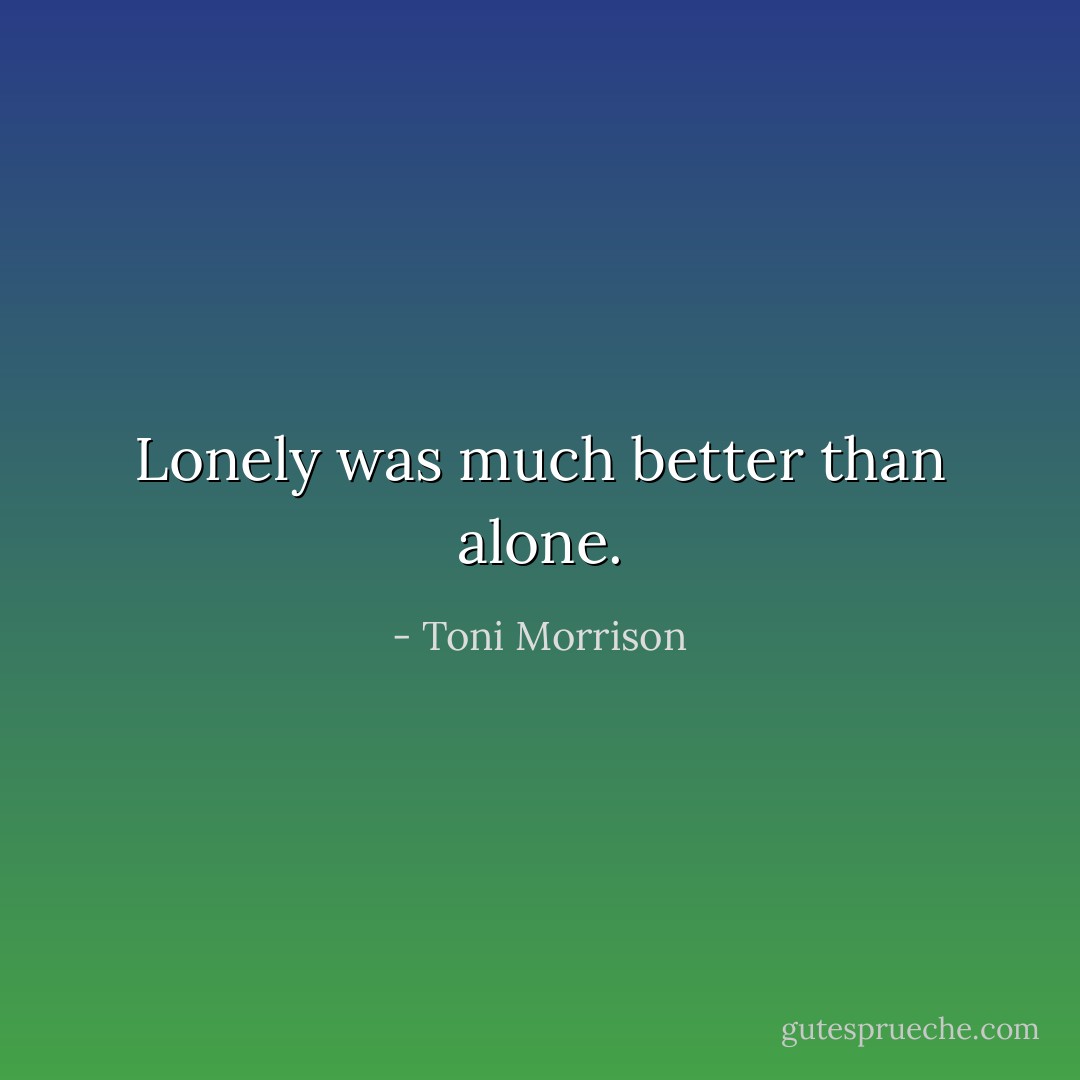 Lonely was much better than alone. - Toni Morrison