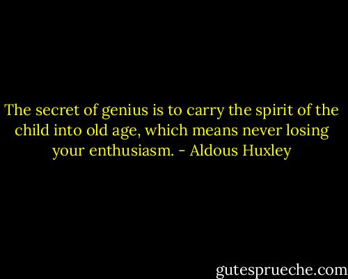 The secret of genius is to carry the spirit of the child into old age, which means never losing your enthusiasm. - Aldous Huxley