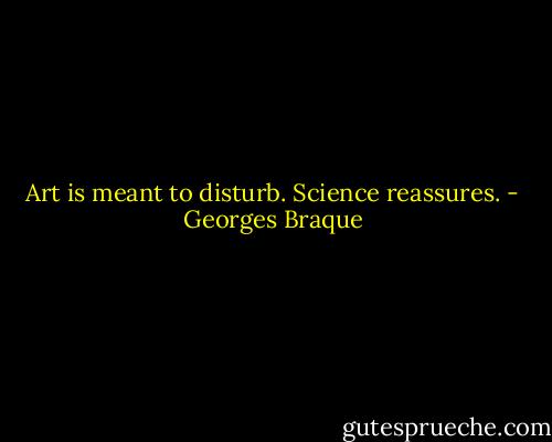 Art is meant to disturb. Science reassures. - Georges Braque