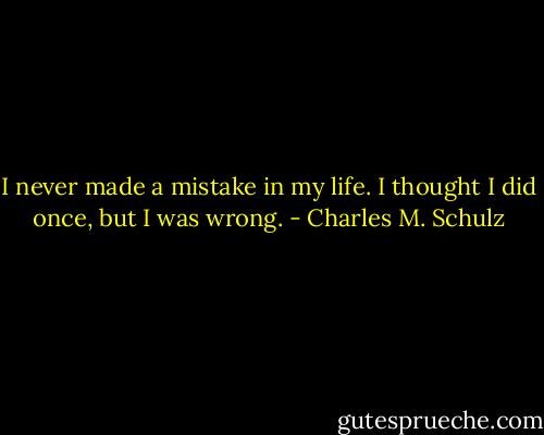 I never made a mistake in my life. I thought I did once, but I was wrong. - Charles M. Schulz