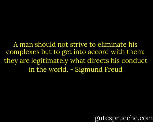 A man should not strive to eliminate his complexes but to get into accord with them: they are legitimately what directs his conduct in the world. - Sigmund Freud