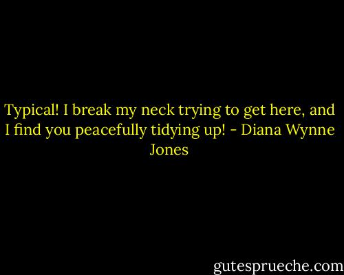 Typical! I break my neck trying to get here, and I find you peacefully tidying up! - Diana Wynne Jones