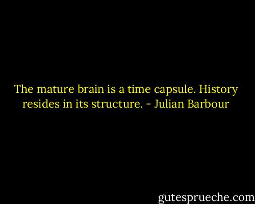 The mature brain is a time capsule. History resides in its structure. - Julian Barbour