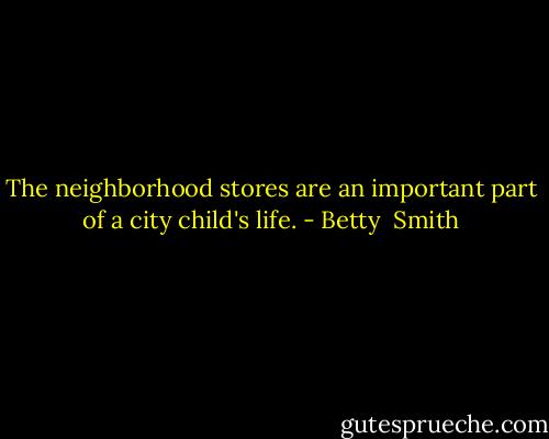 The neighborhood stores are an important part of a city child's life. - Betty  Smith