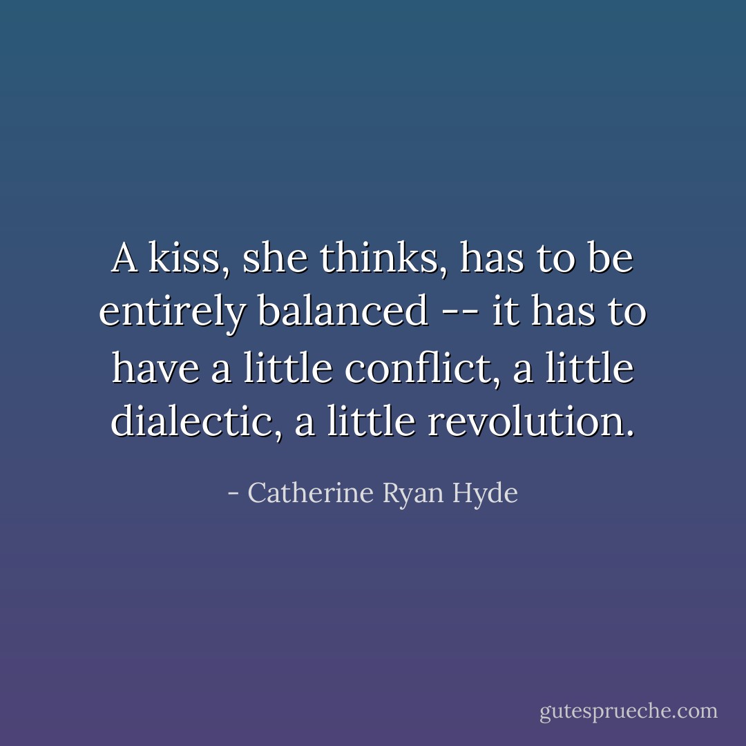 A kiss, she thinks, has to be entirely balanced -- it has to have a little conflict, a little dialectic, a little revolution. - Catherine Ryan Hyde