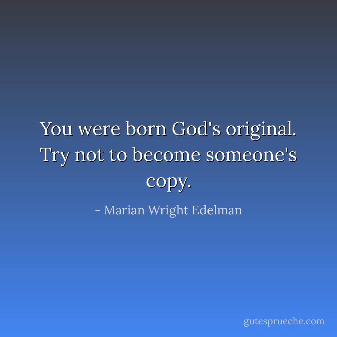 You were born God's original. Try not to become someone's copy. - Marian Wright Edelman