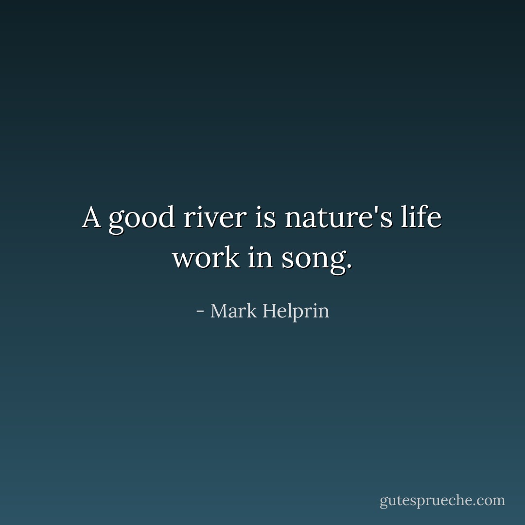 A good river is nature's life work in song. - Mark Helprin
