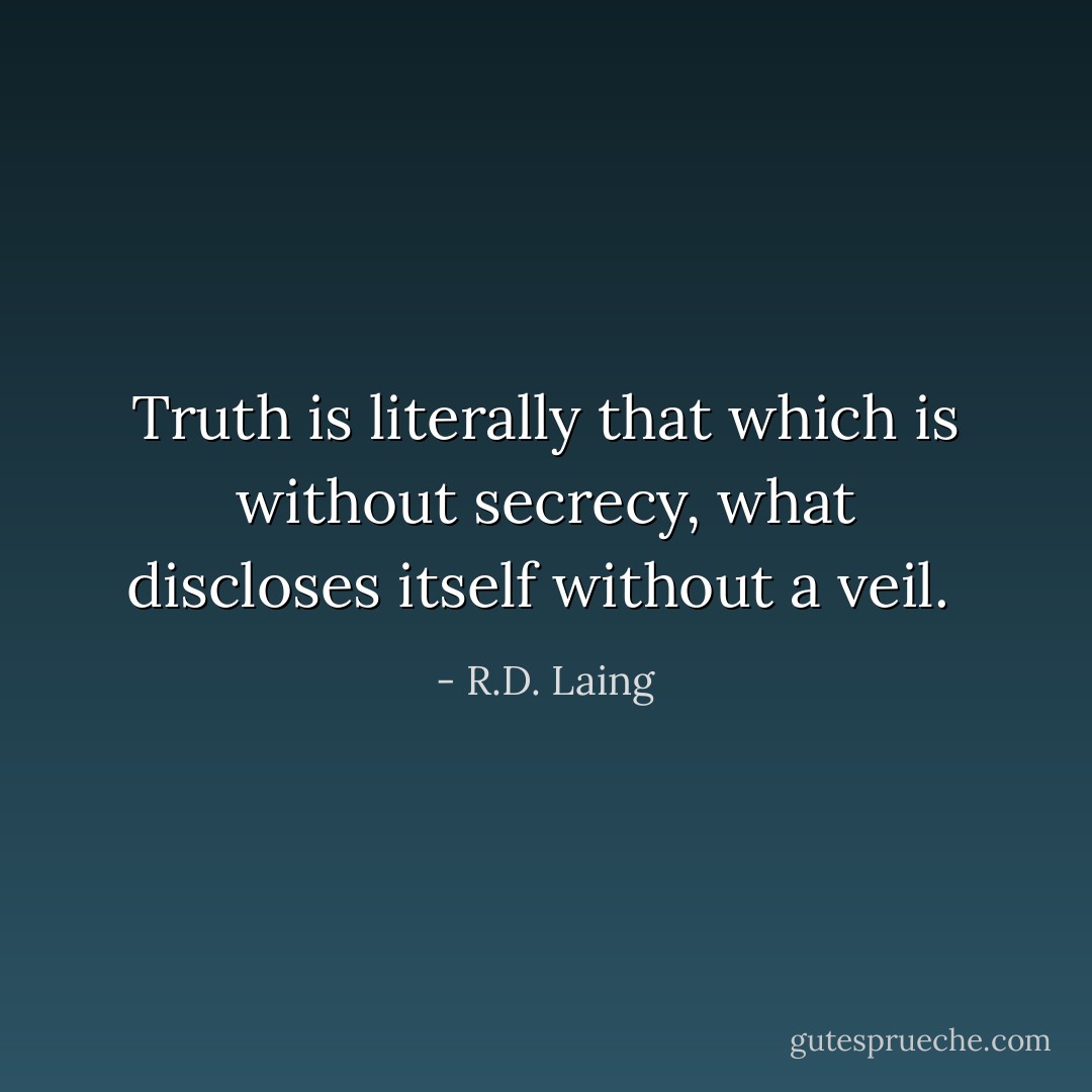 Truth is literally that which is without secrecy, what discloses itself without a veil.  - R.D. Laing