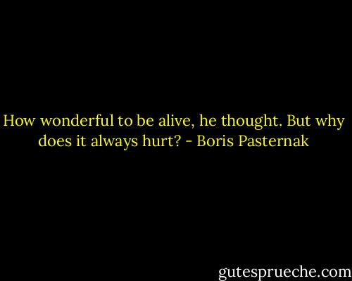 How wonderful to be alive, he thought. But why does it always hurt? - Boris Pasternak