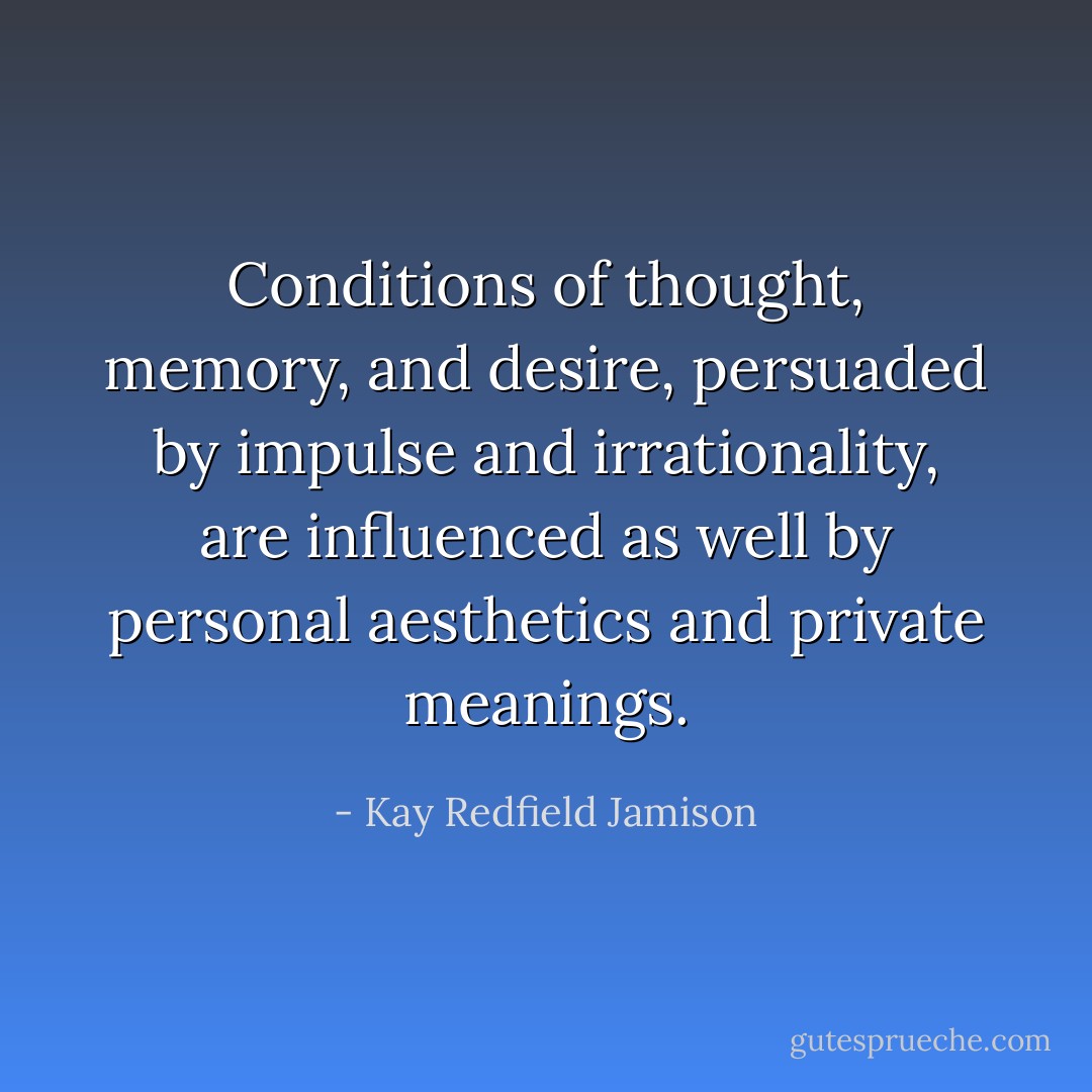 Conditions of thought, memory, and desire, persuaded by impulse and irrationality, are influenced as well by personal aesthetics and private meanings. - Kay Redfield Jamison