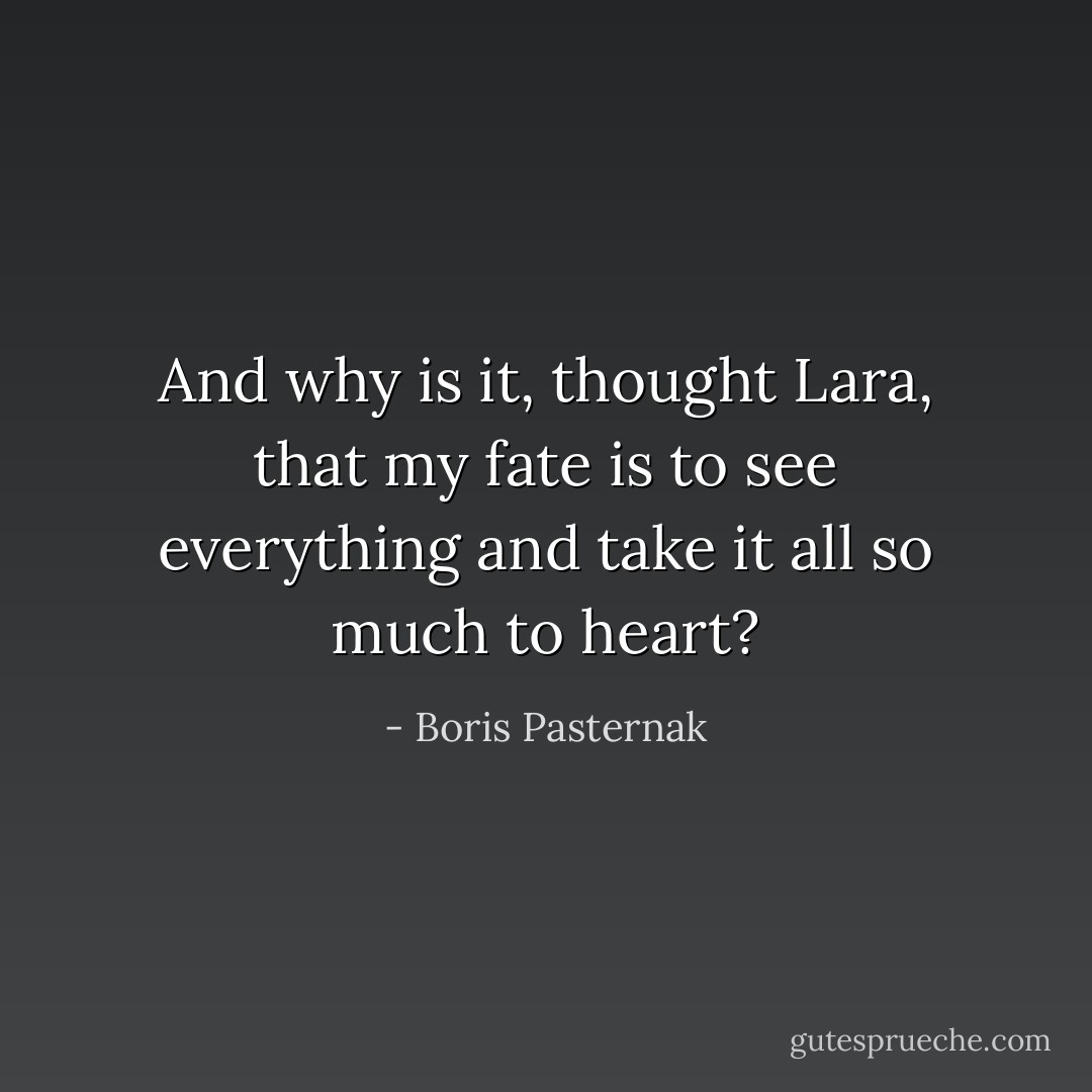 And why is it, thought Lara, that my fate is to see everything and take it all so much to heart? - Boris Pasternak