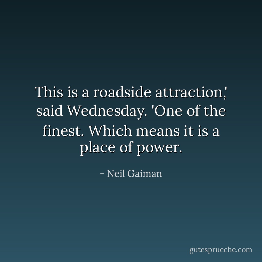 This is a roadside attraction,' said Wednesday. 'One of the finest. Which means it is a place of power. - Neil Gaiman